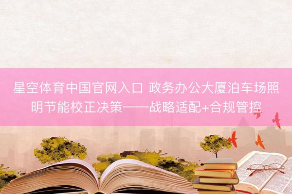 星空体育中国官网入口 政务办公大厦泊车场照明节能校正决策——战略适配+合规管控