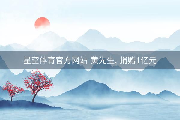 星空体育官方网站 黄先生， 捐赠1亿元