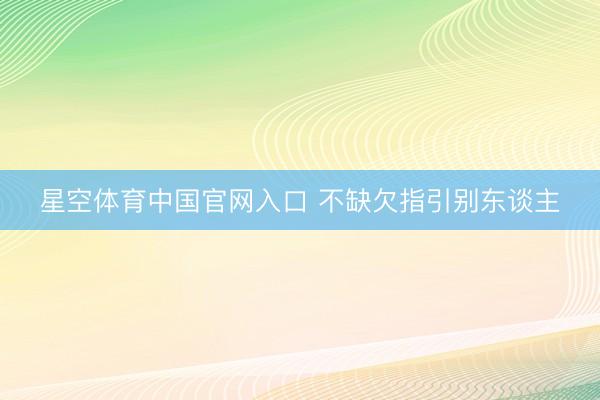 星空体育中国官网入口 不缺欠指引别东谈主