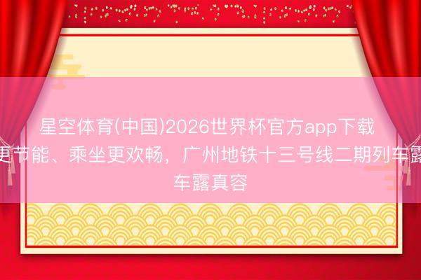 星空体育(中国)2026世界杯官方app下载 启动更节能、乘坐更欢畅，广州地铁十三号线二期列车露真容
