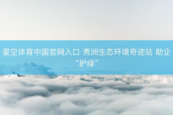 星空体育中国官网入口 秀洲生态环境奇迹站 助企“护绿”