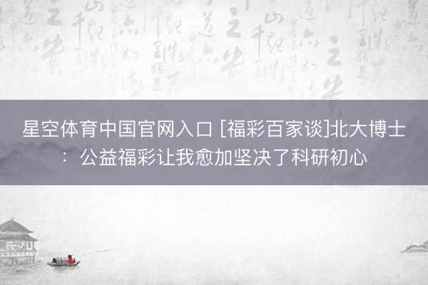 星空体育中国官网入口 [福彩百家谈]北大博士：公益福彩让我愈加坚决了科研初心
