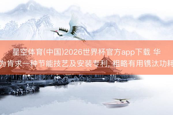 星空体育(中国)2026世界杯官方app下载 华为肯求一种节能技艺及安装专利， 粗略有用镌汰功耗