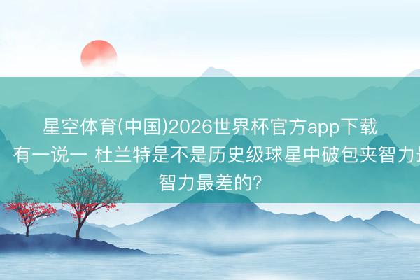 星空体育(中国)2026世界杯官方app下载 🙃有一说一 杜兰特是不是历史级球星中破包夹智力最差的？