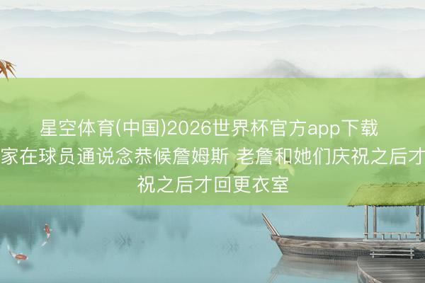 星空体育(中国)2026世界杯官方app下载 母亲和浑家在球员通说念恭候詹姆斯 老詹和她们庆祝之后才回更衣室
