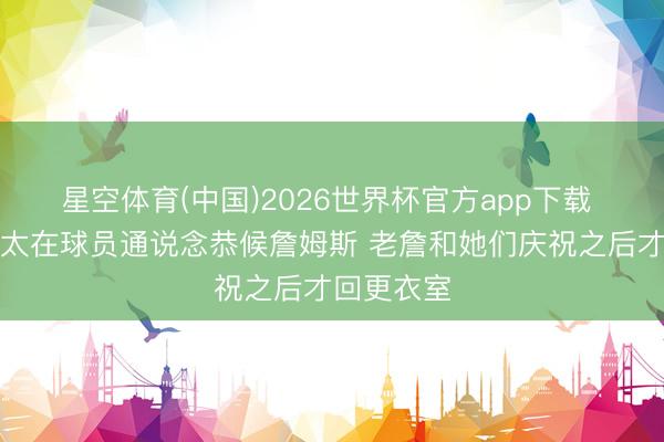 星空体育(中国)2026世界杯官方app下载 母亲和太太在球员通说念恭候詹姆斯 老詹和她们庆祝之后才回更衣室