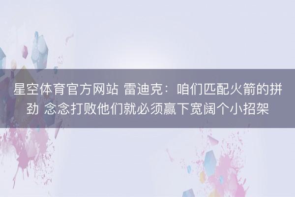 星空体育官方网站 雷迪克：咱们匹配火箭的拼劲 念念打败他们就必须赢下宽阔个小招架