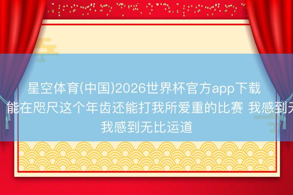 星空体育(中国)2026世界杯官方app下载 詹姆斯：能在咫