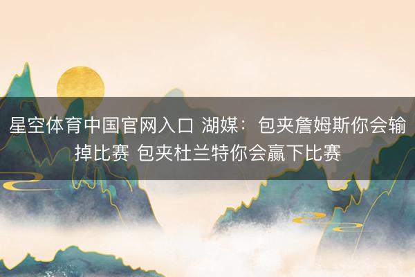 星空体育中国官网入口 湖媒：包夹詹姆斯你会输掉比赛 包夹杜兰特你会赢下比赛