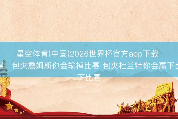 星空体育(中国)2026世界杯官方app下载 湖媒：包夹詹姆斯你会输掉比赛 包夹杜兰特你会赢下比赛