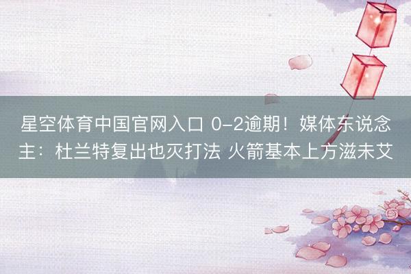 星空体育中国官网入口 0-2逾期！媒体东说念主：杜兰特复出也灭打法 火箭基本上方滋未艾