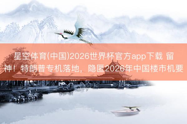 星空体育(中国)2026世界杯官方app下载 留神！特朗普专机落地，隐匿2026年中国楼市机要