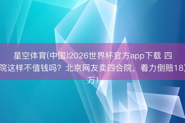 星空体育(中国)2026世界杯官方app下载 四合院这样不值钱吗？北京网友卖四合院，着力倒赔18万！