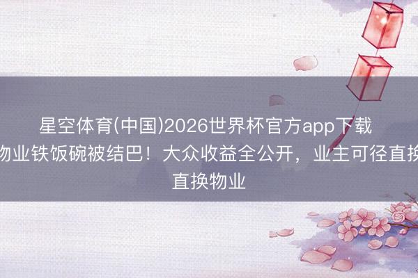 星空体育(中国)2026世界杯官方app下载 小区物业铁饭碗被结巴！大众收益全公开，业主可径直换物业