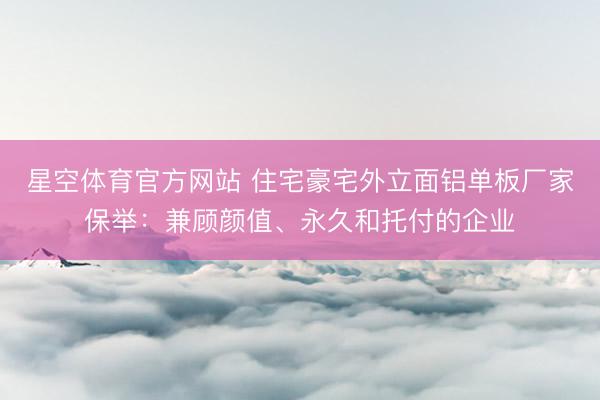 星空体育官方网站 住宅豪宅外立面铝单板厂家保举：兼顾颜值、永久和托付的企业