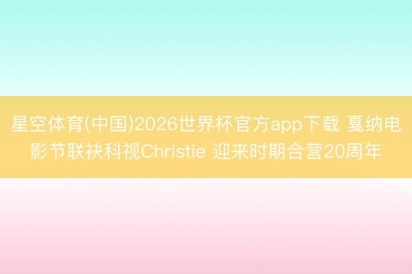 星空体育(中国)2026世界杯官方app下载 戛纳电影节联袂科视Christie 迎来时期合营20周年