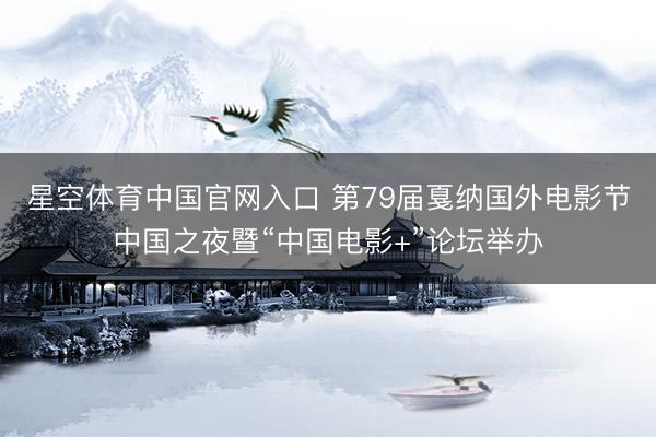 星空体育中国官网入口 第79届戛纳国外电影节中国之夜暨“中国电影+”论坛举办