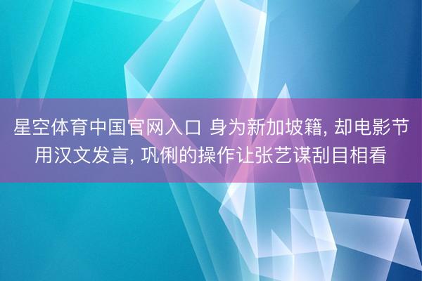 星空体育中国官网入口 身为新加坡籍， 却电影节用汉文发言， 巩俐的操作让张艺谋刮目相看