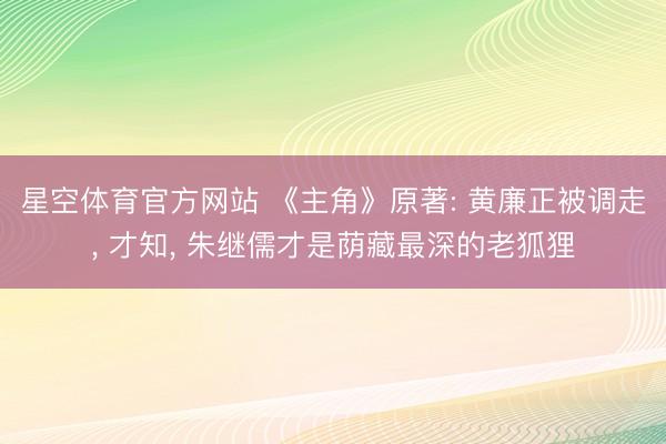 星空体育官方网站 《主角》原著: 黄廉正被调走， 才知， 朱继儒才是荫藏最深的老狐狸