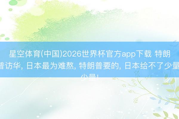 星空体育(中国)2026世界杯官方app下载 特朗普访华， 日本最为难熬， 特朗普要的， 日本给不了少量!