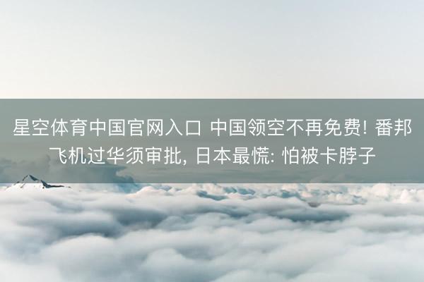 星空体育中国官网入口 中国领空不再免费! 番邦飞机过华须审批， 日本最慌: 怕被卡脖子