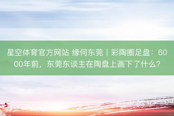 星空体育官方网站 缘何东莞｜彩陶圈足盘：6000年前，东莞东谈主在陶盘上画下了什么？