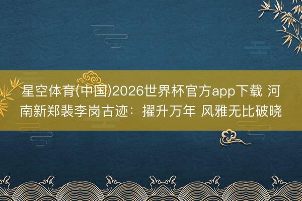星空体育(中国)2026世界杯官方app下载 河南新郑裴李岗古迹：擢升万年 风雅无比破晓