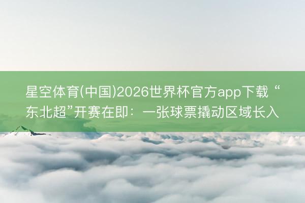 星空体育(中国)2026世界杯官方app下载 “东北超”开赛在即：一张球票撬动区域长入