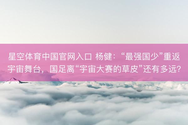 星空体育中国官网入口 杨健：“最强国少”重返宇宙舞台，国足离“宇宙大赛的草皮”还有多远？