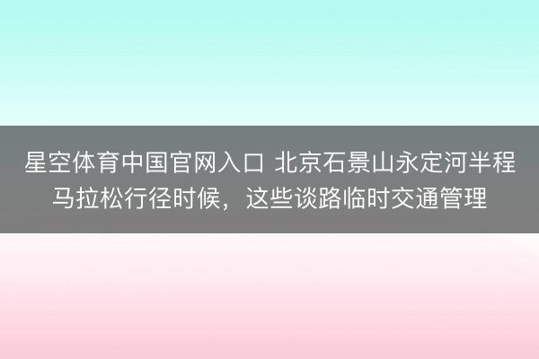 星空体育中国官网入口 北京石景山永定河半程马拉松行径时候，这些谈路临时交通管理