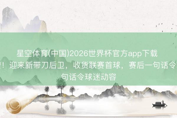 星空体育(中国)2026世界杯官方app下载 恭喜国安！迎来新带刀后卫，收货联赛首球，赛后一句话令球迷动容
