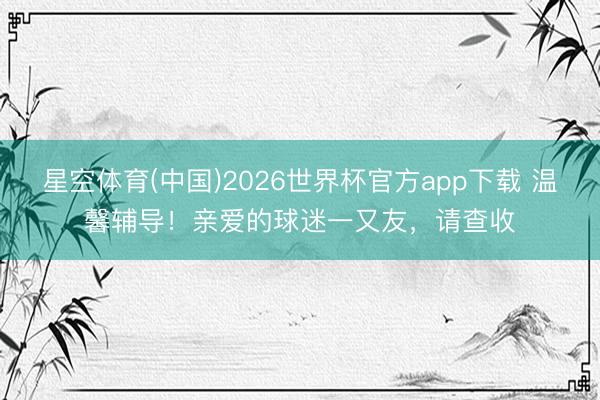 星空体育(中国)2026世界杯官方app下载 温馨辅导!亲爱的球迷一又友,请查收