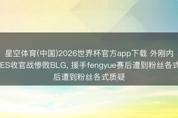 星空体育(中国)2026世界杯官方app下载 外刚内柔， TES收官战惨败BLG， 援手fengyue赛后遭到粉丝各式质疑