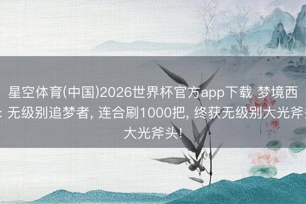 星空体育(中国)2026世界杯官方app下载 梦境西游: 无级别追梦者, 连合刷1000把, 终获无级别大光斧头!