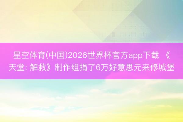 星空体育(中国)2026世界杯官方app下载 《天堂: 解救》制作组捐了6万好意思元来修城堡