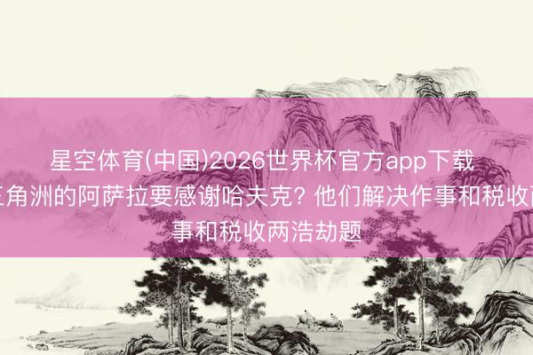星空体育(中国)2026世界杯官方app下载 为什么三角洲的阿萨拉要感谢哈夫克? 他们解决作事和税收两浩劫题