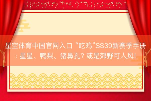 星空体育中国官网入口 “吃鸡”SS39新赛季手册: 星星、鸭梨、猪鼻孔? 或是郊野可人风!