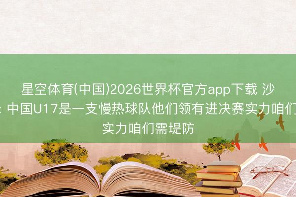 星空体育(中国)2026世界杯官方app下载 沙特媒体: 中国U17是一支慢热球队他们领有进决赛实力咱们需堤防