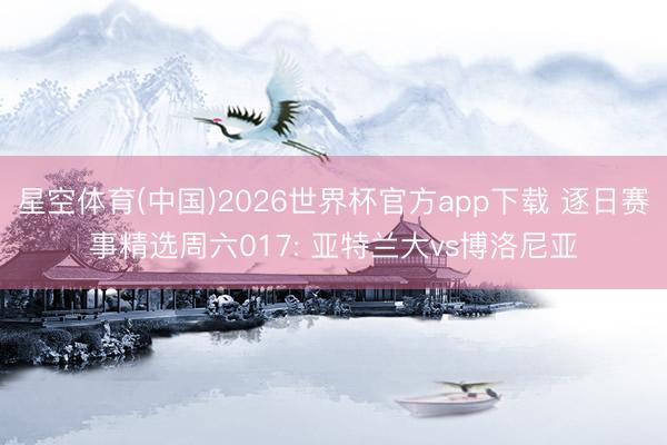 星空体育(中国)2026世界杯官方app下载 逐日赛事精选周六017: 亚特兰大vs博洛尼亚