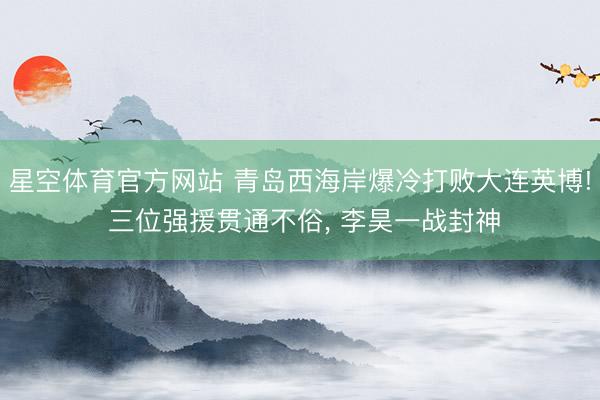 星空体育官方网站 青岛西海岸爆冷打败大连英博! 三位强援贯通不俗, 李昊一战封神