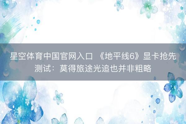 星空体育中国官网入口 《地平线6》显卡抢先测试：莫得旅途光追也并非粗略