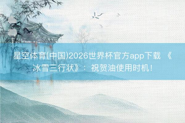星空体育(中国)2026世界杯官方app下载 《冰雪三行状》：祝贺油使用时机！