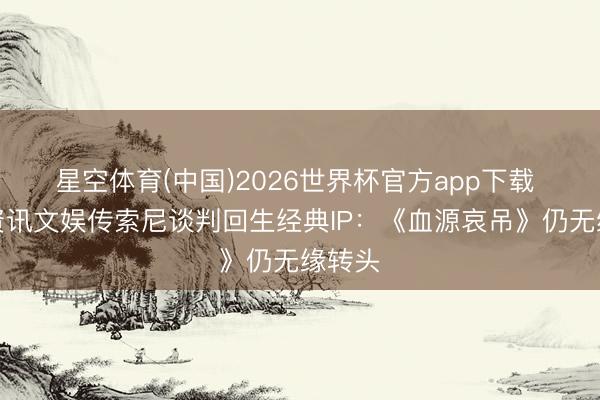 星空体育(中国)2026世界杯官方app下载 九游资讯文娱传索尼谈判回生经典IP：《血源哀吊》仍无缘转头