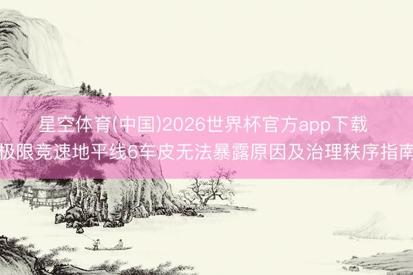 星空体育(中国)2026世界杯官方app下载 极限竞速地平线6车皮无法暴露原因及治理秩序指南