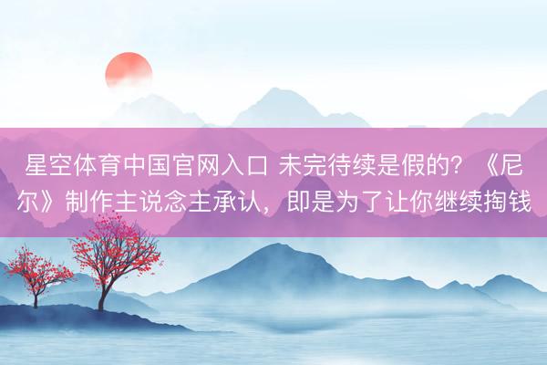 星空体育中国官网入口 未完待续是假的？《尼尔》制作主说念主承认，即是为了让你继续掏钱