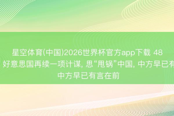 星空体育(中国)2026世界杯官方app下载 48小时内， 好意思国再续一项计谋， 思“甩锅”中国， 中方早已有言在前