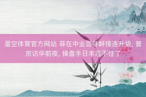 星空体育官方网站 菲在中业岛寻衅接连升级, 普京访华前夜, 操盘手日本忍不住了