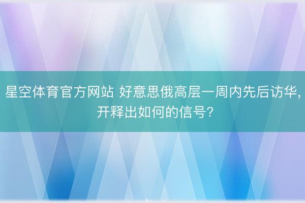 星空体育官方网站 好意思俄高层一周内先后访华， 开释出如何的信号?