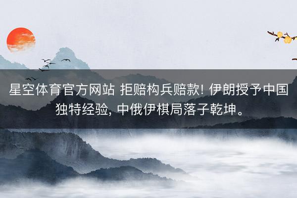 星空体育官方网站 拒赔构兵赔款! 伊朗授予中国独特经验, 中俄伊棋局落子乾坤。