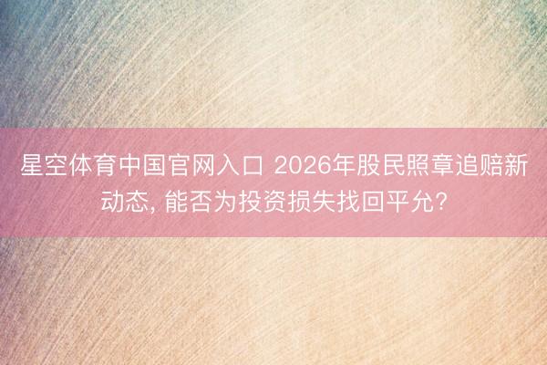 星空体育中国官网入口 2026年股民照章追赔新动态， 能否为投资损失找回平允?